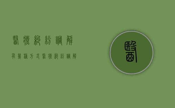 医疗纠纷调解有几种方式（医疗纠纷调解流程和注意事项）