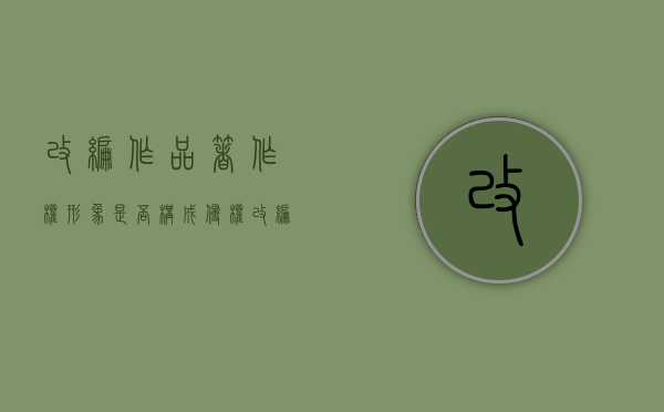 改编作品著作权形象是否构成侵权？（改编已有作品而产生的新作品）
