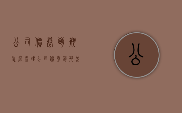 公司债券到期怎么处理（公司债券到期兑付是利好吗）