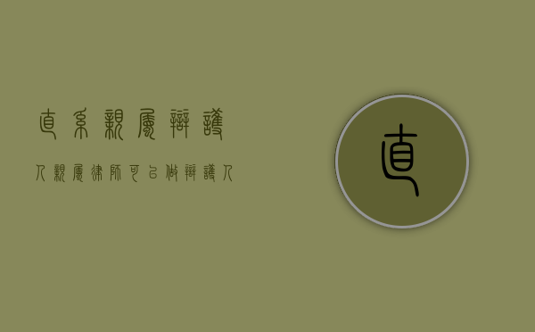 直系亲属辩护人（亲属律师可以做辩护人吗）