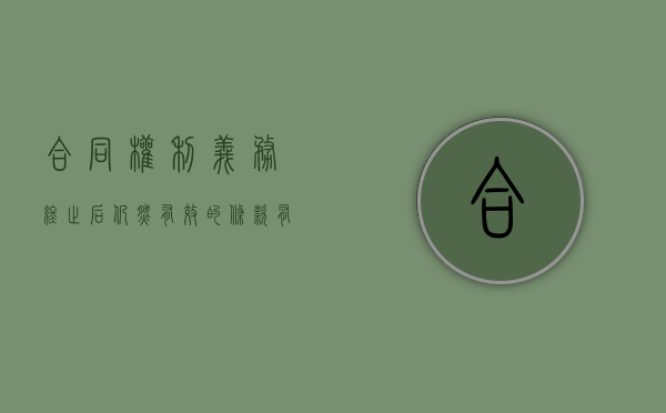 合同权利义务终止后,仍然有效的条款有（合同权利义务终止的具体情形有哪些）