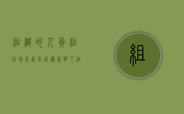 组织的人员组成和系统化结构说明了组织存在的理由（组织的人员构成）