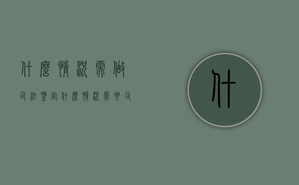 什么情况需做司法鉴定？（什么情况需要司法亲子鉴定）