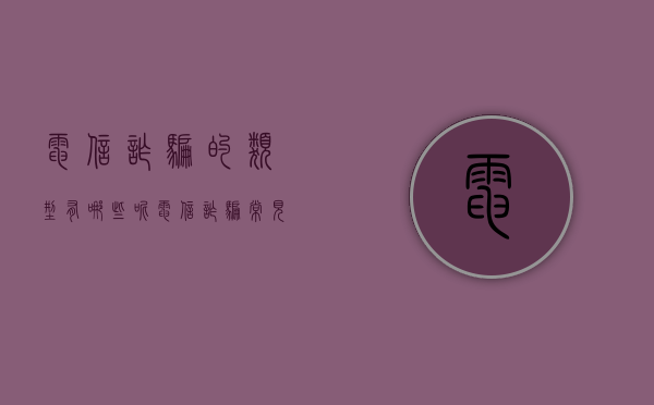 电信诈骗的类型有哪些呢（电信诈骗常见的几种方式有哪些）