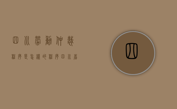 四川劳动仲裁程序是怎样的程序？（四川省劳动仲裁委员会）