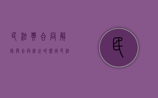 民法典 合同解除与合同终止的规定（民法典 合同解除与合同终止的关系）