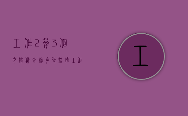 工作2年3个月赔偿金按多少赔偿（工作两年三个月的赔偿按几个月）