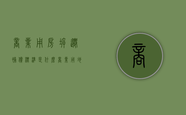 商业用房拆迁补偿标准是什么？（商业用地拆迁补偿标准）