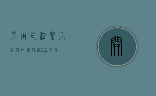 开办司法鉴定机构的条件（2022司法鉴定机构必须的条件是什么）