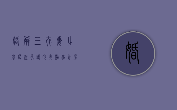 婚解三：夫妻之间房产争议的亮点（夫妻房产分割的最新规定）