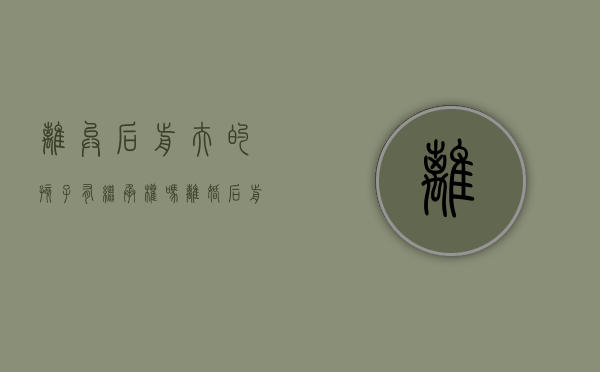 离异后前夫的孩子有继承权吗（离婚后前夫孩子有权继承我的财产吗）