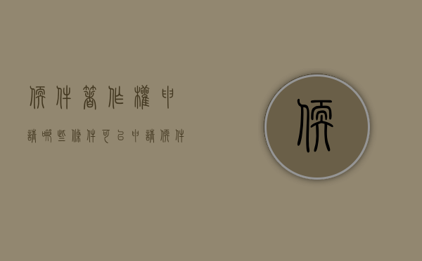 软件著作权申请哪些条件可以申请（软件著作权申请哪些条件是正规的）