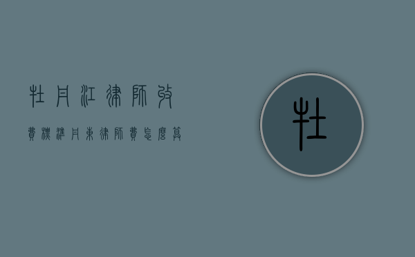 牡丹江律师收费标准（丹东律师费怎么算？收费标准如何规定）
