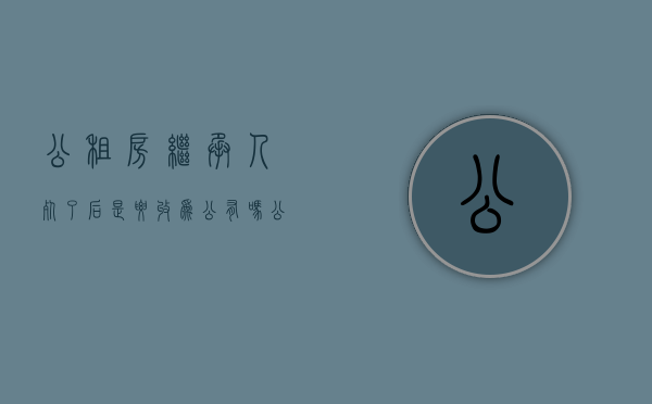 公租房继承人死了后是要收为公有吗（公租房被拆赔款可以继承吗）