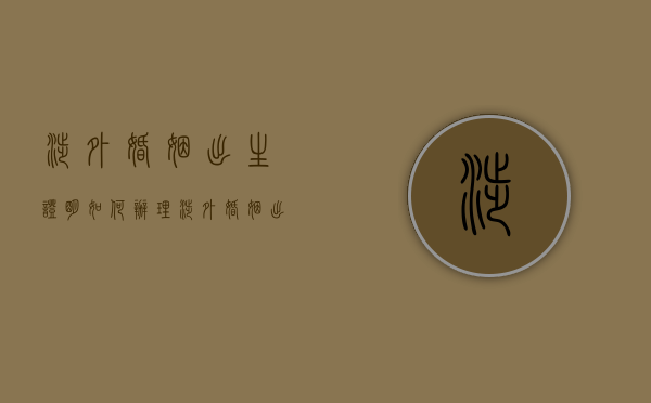 涉外婚姻出生证明如何办理（涉外婚姻出生证明需要什么材料）