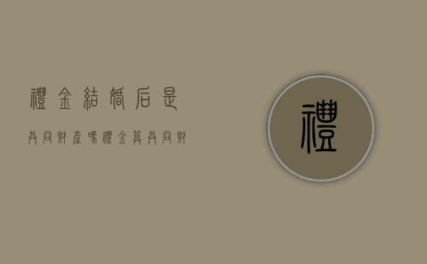礼金结婚后是共同财产吗（礼金算共同财产吗）