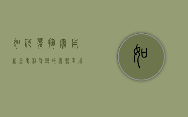 如何发挥实用新型专利保护的优势（实用新型专利保护对产品及其制造方法）
