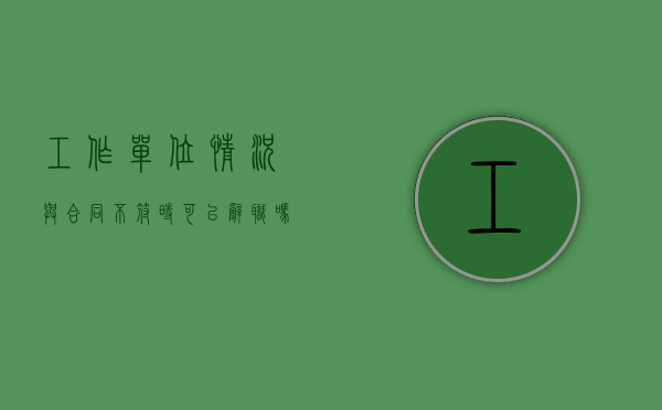 工作单位情况与合同不符时可以辞职吗（工作单位与合同单位不一致怎么办）