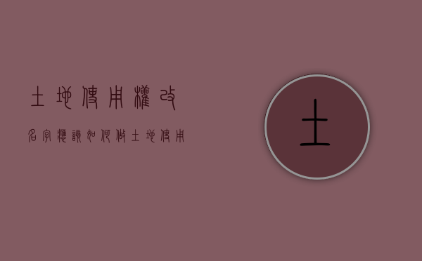 土地使用权改名字应该如何做（土地使用权名字去哪里更改）
