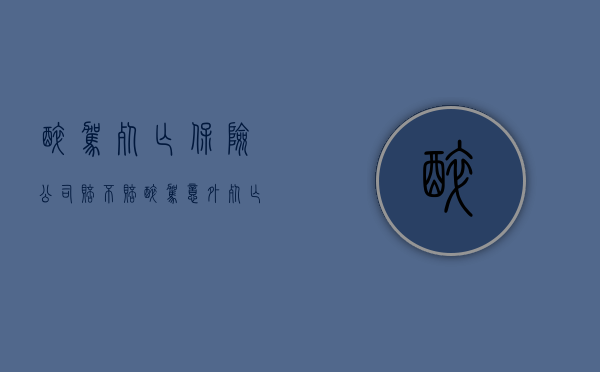 醉驾死亡保险公司赔不赔（醉驾意外死亡保险赔吗）