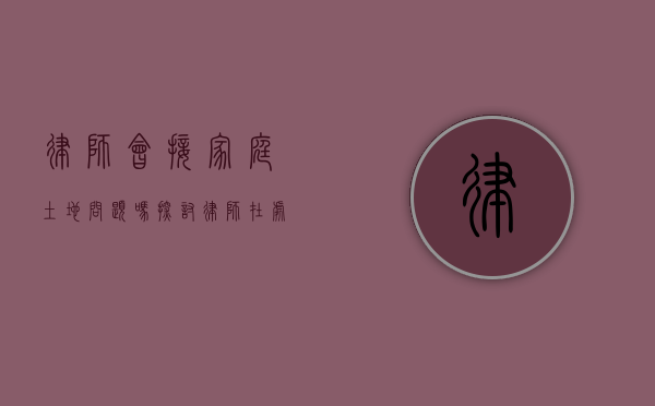 律师会接家庭土地问题吗？探讨律师在处理家庭土地纠纷中的角色与作用