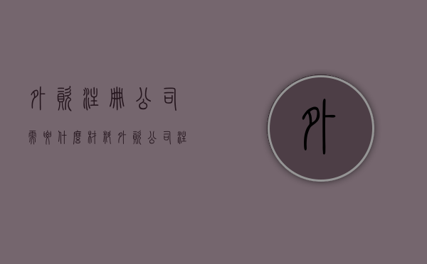 外资注册公司需要什么材料（外资公司注册条件要求）