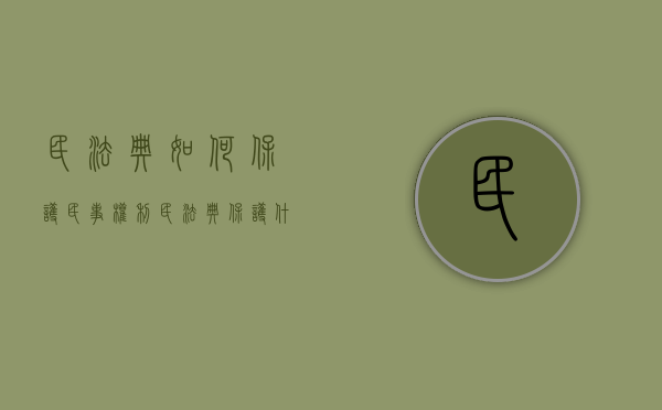 民法典如何保护民事权利（民法典保护什么的权益）