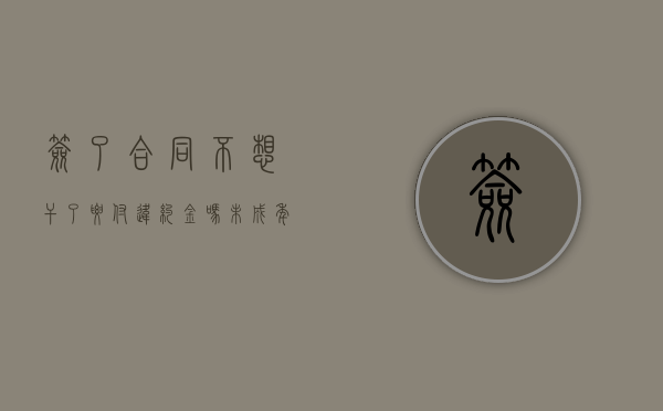 签了合同不想干了要付违约金吗（未成年签的合同有法律效应吗）