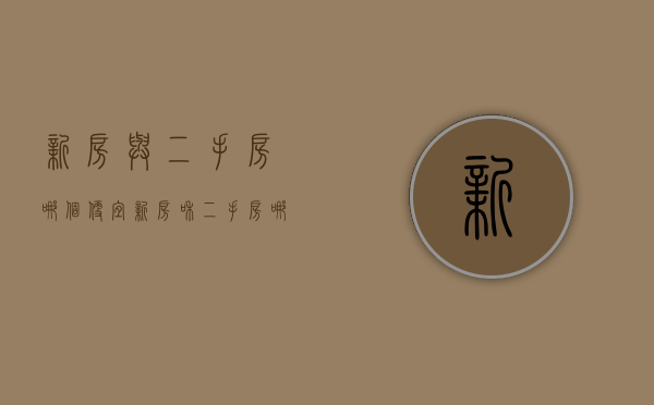 新房与二手房哪个便宜（新房和二手房哪个划算价格差多少）