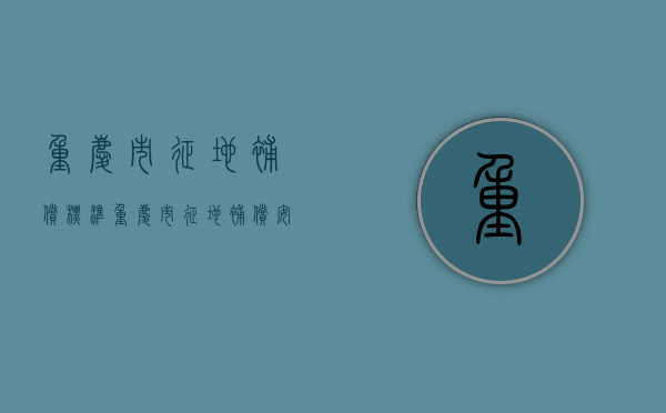 重庆市征地补偿标准（重庆市征地补偿安置办法）