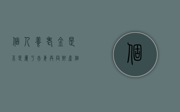 个人养老金是不是属于夫妻共同财产（个人养老保险属于夫妻共同财产吗?）