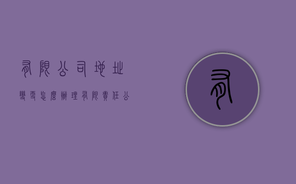 有限公司地址变更怎么办理（有限责任公司变更地址）