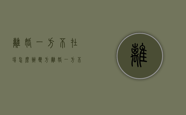离婚一方不在场怎么办（双方离婚一方不在场怎么办）