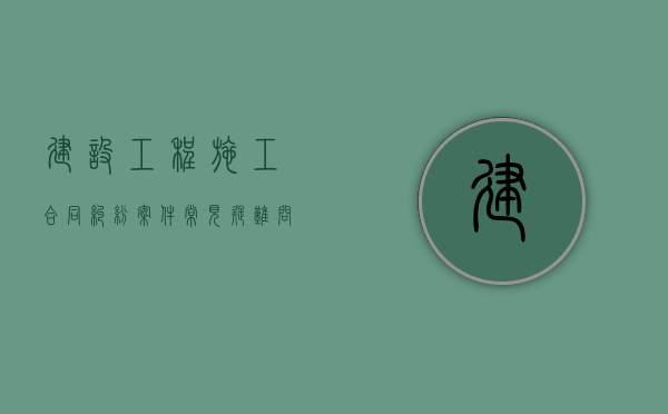 建设工程施工合同纠纷案件常见疑难问题（建设工程施工示范文本2017）