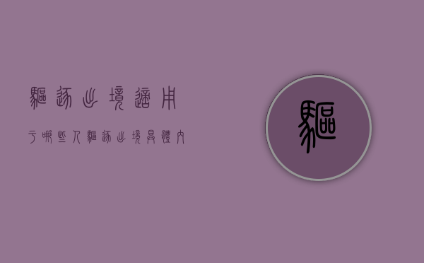 驱逐出境适用于哪些人(驱逐出境具体内容) 驱逐出境适用于哪些人(驱逐出境具体内容)
