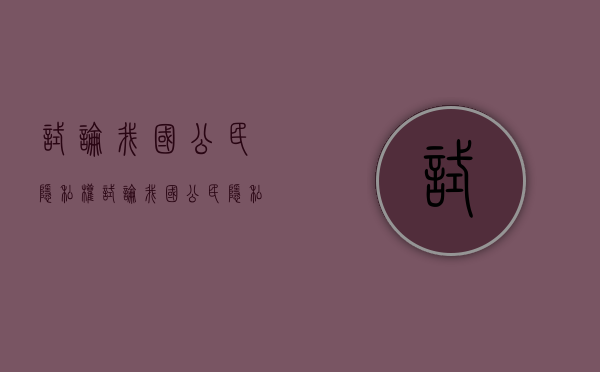 试论我国公民隐私权（试论我国公民隐私权的内容）
