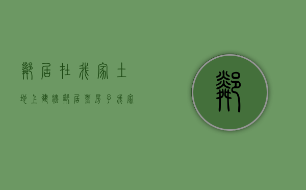 邻居在我家土地上建墙（邻居盖房子我家房子墙裂我应该找谁）