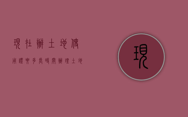 现在办土地使用证要多长时间（办理土地使用证收费标准）