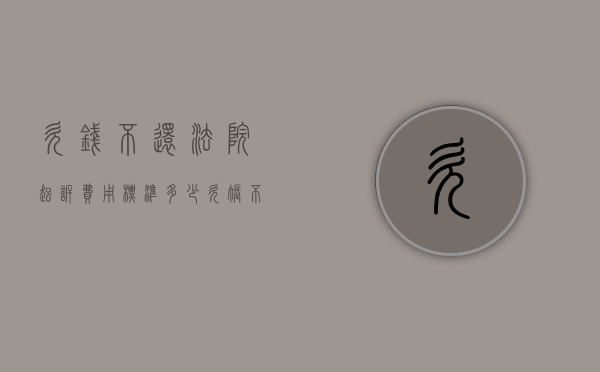 欠钱不还法院起诉费用标准多少（欠账不还钱起诉费用）