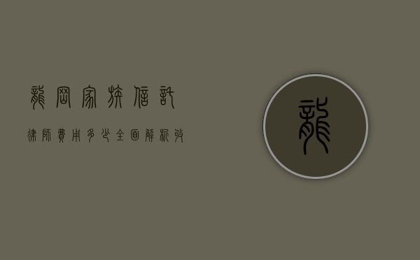龙岗家族信托律师费用多少？全面解析收费标准与影响因素