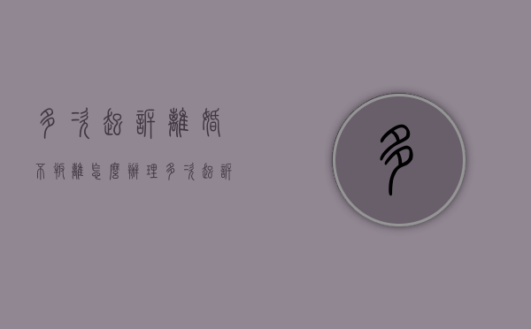 多次起诉离婚不叛离怎么办理（多次起诉离婚不叛离怎么办呀）