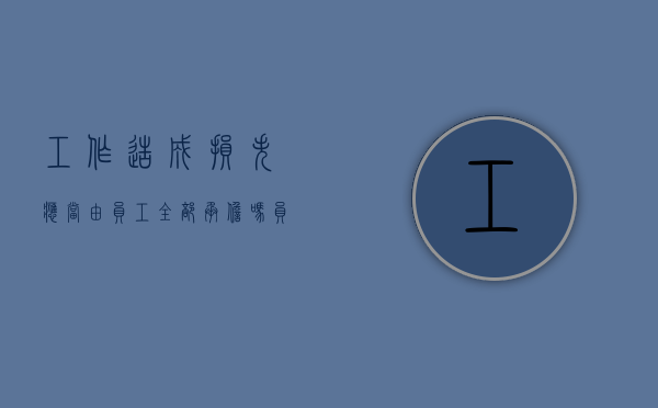 工作造成损失应当由员工全部承担吗（员工工作造成损失可以要求索赔吗）