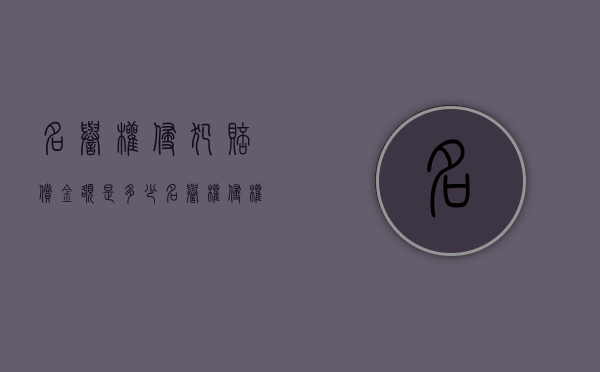 名誉权侵犯赔偿金额是多少（名誉权侵权损害赔偿的标准）