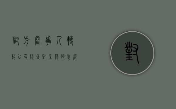 对方当事人转移以及隐匿财产应该怎么处理呢（对方当事人转移以及隐匿财产应该怎么处理好）