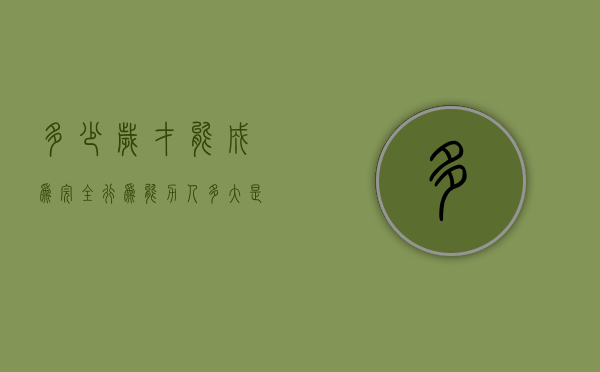 多少岁才能成为完全行为能力人（多大是完全民事行为能力）