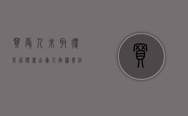 买受人未取得房屋证书出卖人承担责任的情形（买受人不知道出卖人无权转让而取得标的物的所有权是）