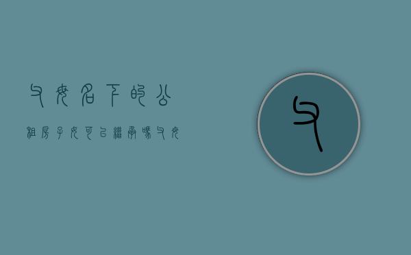 父母名下的公租房子女可以继承吗（父母留下的公租房可以按遗产继承吗）
