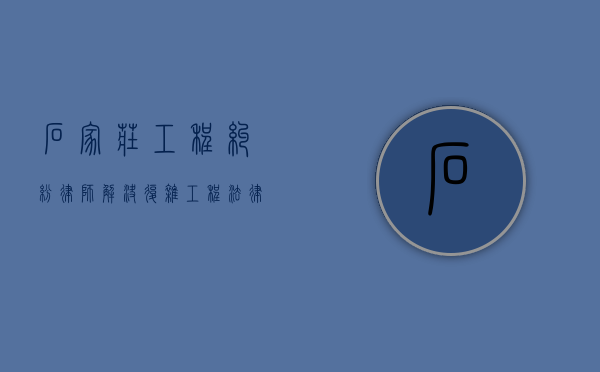 石家庄工程纠纷律师，解决复杂工程法律问题的专业力量
