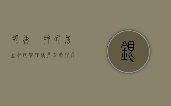 银行扺押的房产如何办理过户（银行押房产证可以暂时拿出来吗）