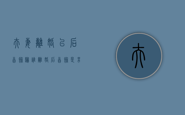 夫妻离婚以后首饰归谁（离婚后首饰是男方的还是女方的?）